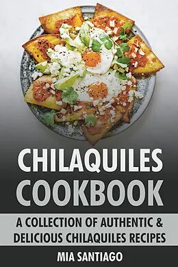 E-Book (epub) Chilaquiles Cookbook: A Collection of Authentic & Delicious Chilaquiles Recipes von Mia Santiago
