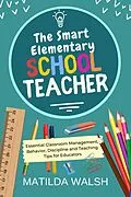 E-Book (epub) The Smart Elementary School Teacher - Essential Classroom Management, Behavior, Discipline and Teaching Tips for Educators von Matilda Walsh