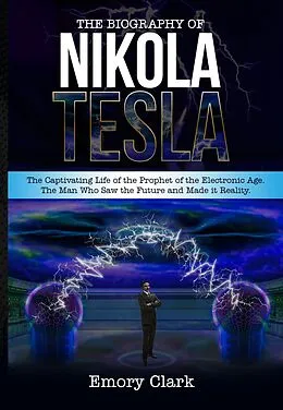 E-Book (epub) The Biography of Nikola Tesla : The Captivating Life of the Prophet of the Electronic Age. The Man Who Saw the Future and Made It Reality. von Emory Clark