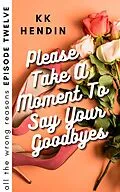 E-Book (epub) Please Take A Moment To Say Your Goodbyes: All The Wrong Reasons Episode Twelve von Kk Hendin