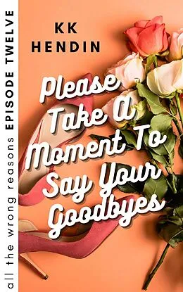 E-Book (epub) Please Take A Moment To Say Your Goodbyes: All The Wrong Reasons Episode Twelve von Kk Hendin