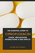 E-Book (epub) The Essential Guide to Ciprofloxacin: Usage, Precautions, Interactions and Side Effects. von Michael Riley