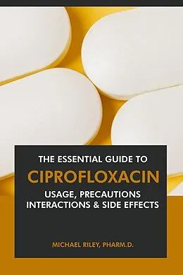 E-Book (epub) The Essential Guide to Ciprofloxacin: Usage, Precautions, Interactions and Side Effects. von Michael Riley