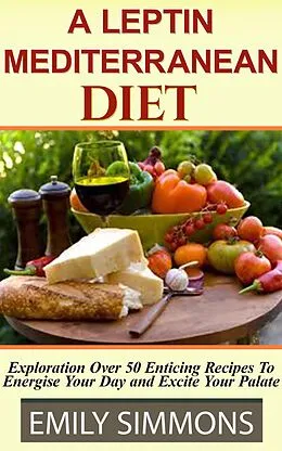 E-Book (epub) A Leptin Mediterranean Diet Exploration Over 50 Enticing Recipes To Energise Your Day and Excite Your Palate von Emily Simmons