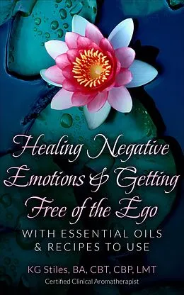 E-Book (epub) Healing Negative Emotions & Getting Free of the Ego with Essential Oils & Recipes to Use (Self Help) von Kg Stiles