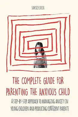 E-Book (epub) The Complete Guide for Parenting the Anxious Child a step-by-step approach to managing anxiety in young children and producing con dent parents who know how to encourage con dence in their child von Sam Dickinson