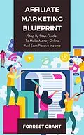 E-Book (epub) Affiliate Marketing Blueprint - Step By Step Guide To Make Money Online And Earn Passive Income von Forrest Grant