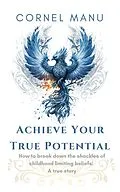 E-Book (epub) Achieve Your True Potential - How To Break Down The Shackles Of Childhood Limiting Beliefs von Cornel Manu