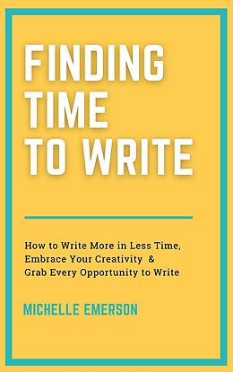 eBook (epub) Finding Time to Write: How to Write More in Less Time, Embrace Your Creativity & Grab Every Opportunity to Write de Michelle Emerson