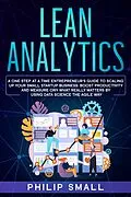 E-Book (epub) Lean Analytics: A One Step at a Time Entrepreneur's Guide to Scaling Up Your Small Startup Business: Boost Productivity and Measure Only What Really Matters by Using Data Science the Agile Way von Philip Small
