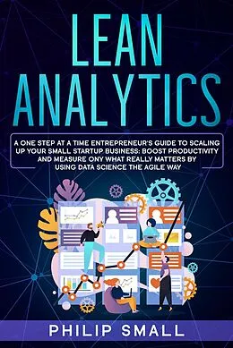 E-Book (epub) Lean Analytics: A One Step at a Time Entrepreneur's Guide to Scaling Up Your Small Startup Business: Boost Productivity and Measure Only What Really Matters by Using Data Science the Agile Way von Philip Small