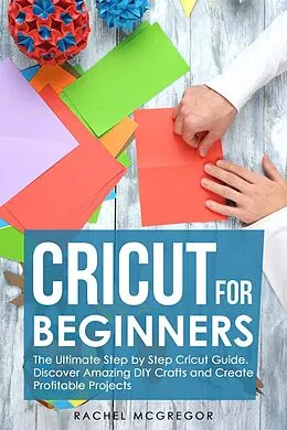 E-Book (epub) Cricut for Beginners: The Ultimate Step by Step Cricut Guide. Discover Amazing DIY Crafts and Create Profitable Projects von Rachel McGregor