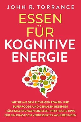 E-Book (epub) Essen für kognitive Energie: Wie Sie mit dem richtigen Power- und Superfoods und genialen Rezepten Höchstleistungen erzielen. Praktische Tipps für ein drastisch verbessertes Wohlbefinden von John R. Torrance