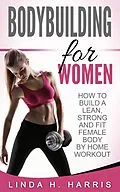 E-Book (epub) Bodybuilding for Women: How to Build a Lean, Strong and Fit Female Body by Home Workout von Linda H. Harris