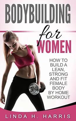 E-Book (epub) Bodybuilding for Women: How to Build a Lean, Strong and Fit Female Body by Home Workout von Linda H. Harris