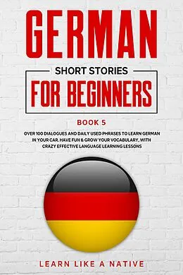 E-Book (epub) German Short Stories for Beginners Book 5: Over 100 Dialogues and Daily Used Phrases to Learn German in Your Car. Have Fun & Grow Your Vocabulary, with Crazy Effective Language Learning Lessons (German for Adults, #5) von Learn Like a Native