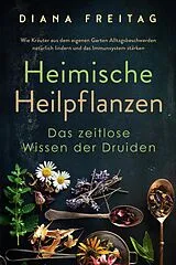E-Book (epub) Heimische Heilpflanzen - Das zeitlose Wissen der Druiden: Wie Kräuter aus dem eigenen Garten Alltagsbeschwerden natürlich lindern und das Immunsystem stärken von Diana Freitag