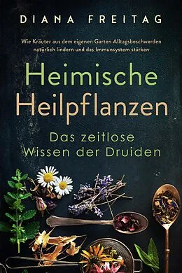 E-Book (epub) Heimische Heilpflanzen - Das zeitlose Wissen der Druiden: Wie Kräuter aus dem eigenen Garten Alltagsbeschwerden natürlich lindern und das Immunsystem stärken von Diana Freitag