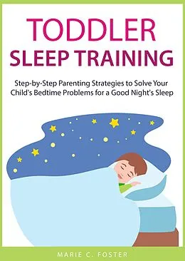 E-Book (epub) Toddler Sleep Training: Step-by-Step Parenting Strategies to Solve Your Child's Bedtime Problems for a Good Night's Sleep (Toddler Care Series, #3) von Marie C. Foster