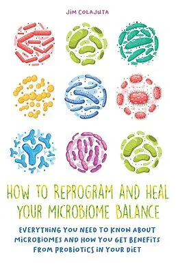 E-Book (epub) How to Reprogram and Heal your Microbiome Balance Everything You Need to Know About Microbiomes and How You Get Benefits From Probiotics in Your Diet von Jim Colajuta