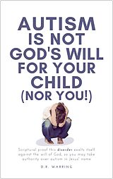 eBook (epub) Autism Is Not God's Will for Your Child (Nor You!): Scriptural Proof This Disorder Exalts Itself Against the Will of God, So You May Take Authority Over Autism in Jesus' Name de D. R. Warring