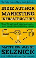 E-Book (epub) Indie Author Marketing Infrastructure: Three Things Every Independent Author Must Have for Self-Publishing Success (Indie Author Marketing Info) von Matthew Wayne Selznick
