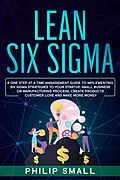 E-Book (epub) Lean Six Sigma: A One Step At A Time Management Guide to Implementing Six Sigma Strategies to your Startup, Small Business Or Manufacturing Process; Create Products Customer Love And Make More Money von Philip Small