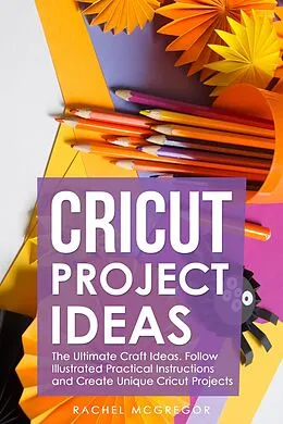 E-Book (epub) Cricut Project Ideas: The Ultimate Craft Ideas. Follow Illustrated Practical Instructions and Create Unique Cricut Projects. von Rachel McGregor