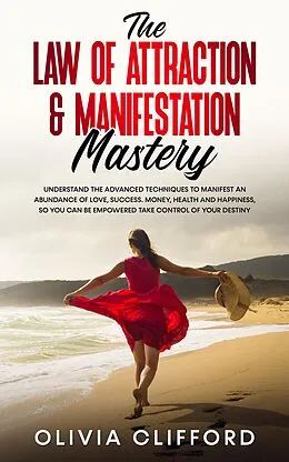E-Book (epub) The Law of Attraction & Manifestation Mastery: Understand the Advanced Techniques to Manifest an Abundance of Love, Success, Money, Health and Happiness, so you can be Empowered to Take Control von Olivia Clifford