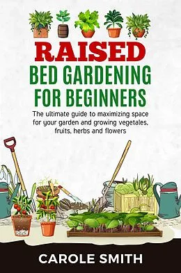 E-Book (epub) Raised Bed Gardening for Beginners: The Ultimate Guide to Maximizing Space for Your Garden and Growing Vegetables, Fruits, Herbs and Flowers von Carole Smith