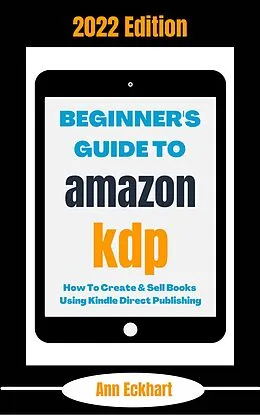 E-Book (epub) Beginner's Guide To Amazon KDP 2022 Edition: How To Create & Sell Books Using Kindle Direct Publishing (2022 Home Based Business Books, #1) von Ann Eckhart