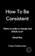 E-Book (epub) How To Be Consistent: Want to make a change and STICK to it? Read this. von Colton Stollenmaier