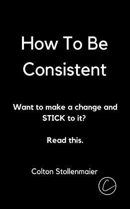 E-Book (epub) How To Be Consistent: Want to make a change and STICK to it? Read this. von Colton Stollenmaier