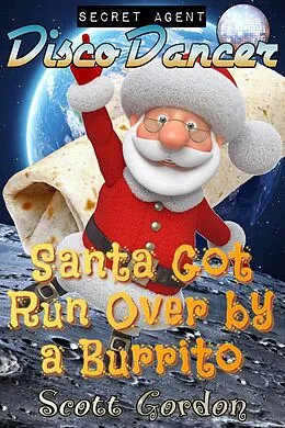 E-Book (epub) Secret Agent Disco Dancer: Santa Got Run Over By A Burrito von Scott Gordon