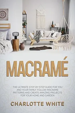 E-Book (epub) Macramé: The Ultimate Step-by-Step Guide for you and Your Family. Follow Macrame Patterns and Create Amazing Projects for your Home and Garden. von Charlotte White