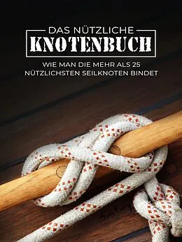 E-Book (epub) Das Nützliche Knotenbuch: Wie man die mehr als 25 nützlichsten Seilknoten bindet von Sam Fury