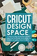 E-Book (epub) Cricut Design Space: A Step by Step Illustrated Guide. Discover Profitable Techniques to Create Amazing Cricut Projects von Rachel McGregor