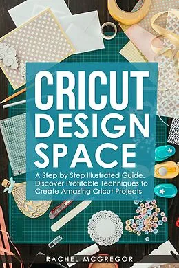 E-Book (epub) Cricut Design Space: A Step by Step Illustrated Guide. Discover Profitable Techniques to Create Amazing Cricut Projects von Rachel McGregor