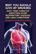 E-Book (epub) Why You Should Give Up Smoking: Quit Your Tobacco Addiction Avoid Respiratory Diseases And Lung Conditions Simple Proven Steps In 12 Days (Addictions) von Anthea Peries