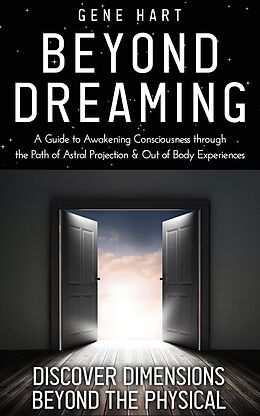 eBook (epub) Beyond Dreaming - A Guide on How to Astral Project & Have Out of Body Experiences: How the Awakening of Consciousness Is Synonymous With Lucid Dreaming & Astral Projection de Gene Hart