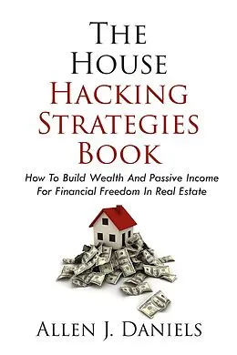 E-Book (epub) The House Hacking Strategies Book: How To Build Wealth And Passive Income For Financial Freedom In Real Estate von Allen J. Daniels