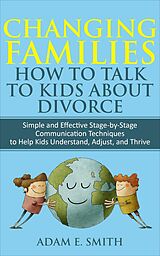 eBook (epub) Changing Families, How to Talk to Kids About Divorce: Simple and Effective Stage-by-Stage Communication Techniques to Help Kids Understand, Adjust, and Thrive de Adam E. Smith