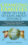 E-Book (epub) Changing Families, How to Talk to Kids About Divorce: Simple and Effective Stage-by-Stage Communication Techniques to Help Kids Understand, Adjust, and Thrive von Adam E. Smith