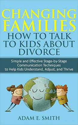 E-Book (epub) Changing Families, How to Talk to Kids About Divorce: Simple and Effective Stage-by-Stage Communication Techniques to Help Kids Understand, Adjust, and Thrive von Adam E. Smith