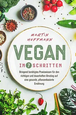 E-Book (epub) Vegan in 7 Schritten: Dringend benötigtes Praxiswissen für den richtigen und dauerhaften Umstieg auf eine gesunde, pflanzenbasierte Ernährung von Martin Hoffmann