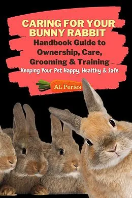 E-Book (epub) Caring For Your Bunny Rabbit: Handbook Guide to Ownership, Care, Grooming & Training: Keeping Your Pet Happy, Healthy & Safe (Pets) von A L Peries