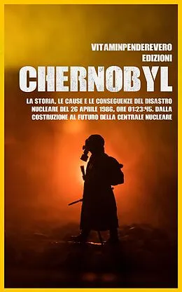 E-Book (epub) Chernobyl: La Storia, le Cause e le Conseguenze del Disastro Nucleare del 26 aprile 1986, Ore 01:23:45. Dalla Costruzione al Futuro della Centrale Nucleare von VitamInpendereVero Edizioni