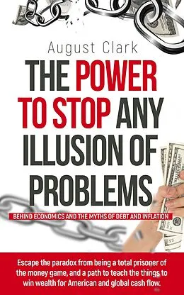 E-Book (epub) The Power to Stop any Illusion of Problems: (Behind Economics and the Myths of Debt & Inflation.) von August Clark