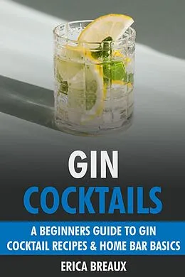 E-Book (epub) Gin Cocktails: A Beginners Guide to Gin Cocktail Recipes & Home Bar Basics von Erica Breaux