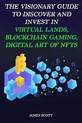 E-Book (epub) The Visionary Guide to Discover and Invest in Virtual Lands, Blockchain Gaming, Digital art of NFTs von James Scott